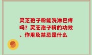 灵芝孢子粉能洗淋巴疼吗？灵芝孢子粉的功效、作用及禁忌是什么