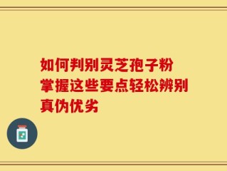 如何判别灵芝孢子粉 掌握这些要点轻松辨别真伪优劣