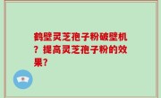 鹤壁灵芝孢子粉破壁机？提高灵芝孢子粉的效果？