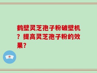 鹤壁灵芝孢子粉破壁机？提高灵芝孢子粉的效果？