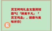 灵芝烤鸡礼盒文案简短霸气(「鲜美不凡」「灵芝鸡盒」，健康与美味并存)