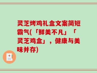 灵芝烤鸡礼盒文案简短霸气(「鲜美不凡」「灵芝鸡盒」，健康与美味并存)