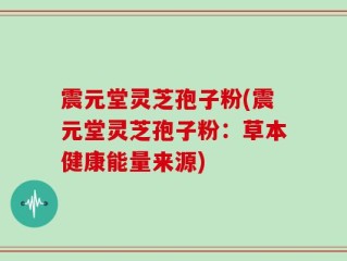 震元堂灵芝孢子粉(震元堂灵芝孢子粉：草本健康能量来源)