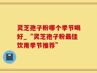 灵芝孢子粉哪个季节喝好_“灵芝孢子粉最佳饮用季节推荐”