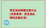 灵芝泡水喝要注意什么(注意事项：灵芝泡水喝的正确方法)