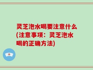 灵芝泡水喝要注意什么(注意事项：灵芝泡水喝的正确方法)