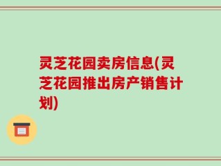 灵芝花园卖房信息(灵芝花园推出房产销售计划)