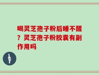 喝灵芝孢子粉后睡不醒？灵芝孢子粉胶囊有副作用吗