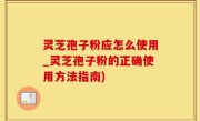 灵芝孢子粉应怎么使用_灵芝孢子粉的正确使用方法指南)