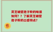 灵芝破壁孢子粉的味道如何？？了解灵芝破壁孢子粉的口感特点？