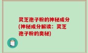 灵芝孢子粉的神秘成分(神秘成分解读：灵芝孢子粉的奥秘)