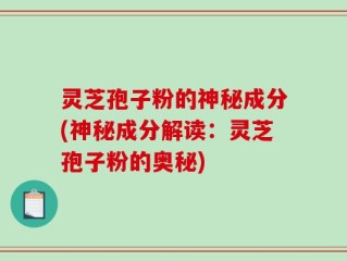 灵芝孢子粉的神秘成分(神秘成分解读：灵芝孢子粉的奥秘)