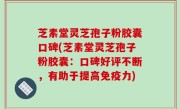 芝素堂灵芝孢子粉胶囊口碑(芝素堂灵芝孢子粉胶囊：口碑好评不断，有助于提高免疫力)
