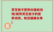 灵芝孢子营养价值和功效(探究灵芝孢子的营养功效，助您健康长寿)