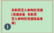 石斛灵芝人参枸杞泡酒(泡酒必备  石斛灵芝人参枸杞泡酒佳品来袭)