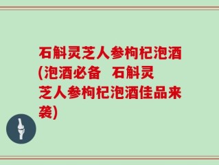 石斛灵芝人参枸杞泡酒(泡酒必备  石斛灵芝人参枸杞泡酒佳品来袭)