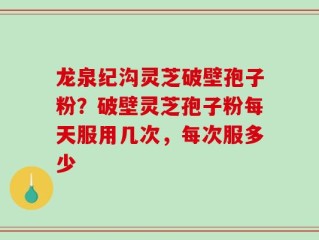 龙泉纪沟灵芝破壁孢子粉？破壁灵芝孢子粉每天服用几次，每次服多少