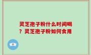 灵芝孢子粉什么时间喝？灵芝孢子粉如何食用