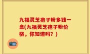 九福灵芝孢子粉多钱一盒(九福灵芝孢子粉价格，你知道吗？)