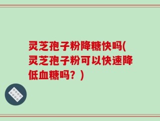 灵芝孢子粉降糖快吗(灵芝孢子粉可以快速降低血糖吗？)