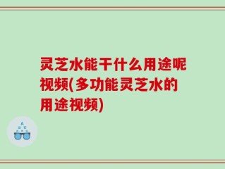 灵芝水能干什么用途呢视频(多功能灵芝水的用途视频)