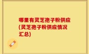哪里有灵芝孢子粉供应(灵芝孢子粉供应情况汇总)