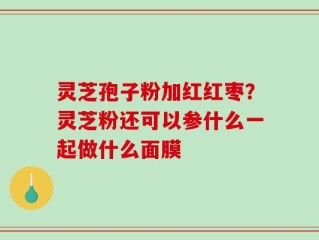 灵芝孢子粉加红红枣？灵芝粉还可以参什么一起做什么面膜