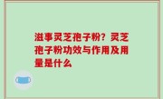 滋事灵芝孢子粉？灵芝孢子粉功效与作用及用量是什么