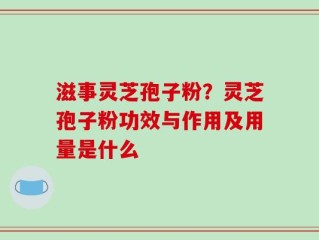 滋事灵芝孢子粉？灵芝孢子粉功效与作用及用量是什么