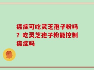 癌症可吃灵芝孢子粉吗？吃灵芝孢子粉能控制癌症吗