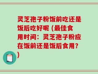 灵芝孢子粉饭前吃还是饭后吃好呢 (最佳食用时间：灵芝孢子粉应在饭前还是饭后食用？)