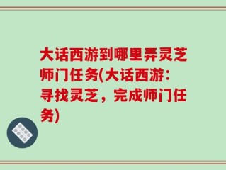 大话西游到哪里弄灵芝师门任务(大话西游：寻找灵芝，完成师门任务)