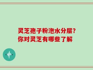 灵芝孢子粉泡水分层？你对灵芝有哪些了解
