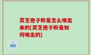 灵芝孢子粉是怎么喷出来的(灵芝孢子粉是如何喷出的)