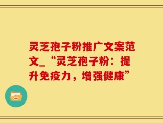 灵芝孢子粉推广文案范文_“灵芝孢子粉：提升免疫力，增强健康”
