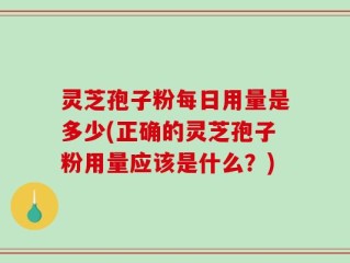 灵芝孢子粉每日用量是多少(正确的灵芝孢子粉用量应该是什么？)