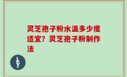 灵芝孢子粉水温多少度适宜？灵芝孢子粉制作法