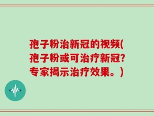 孢子粉治新冠的视频(孢子粉或可治疗新冠？专家揭示治疗效果。)