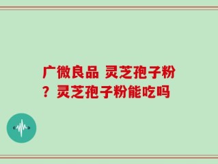 广微良品 灵芝孢子粉？灵芝孢子粉能吃吗