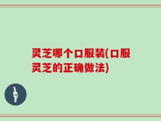 灵芝哪个口服装(口服灵芝的正确做法)
