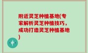附近灵芝种植基地(专家解析灵芝种植技巧，成功打造灵芝种植基地)