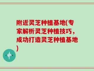 附近灵芝种植基地(专家解析灵芝种植技巧，成功打造灵芝种植基地)
