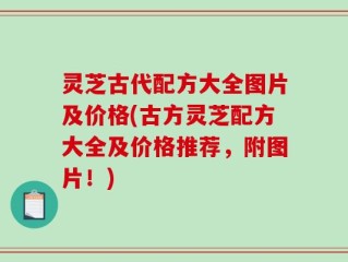 灵芝古代配方大全图片及价格(古方灵芝配方大全及价格推荐，附图片！)