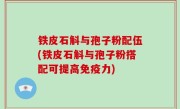 铁皮石斛与孢子粉配伍(铁皮石斛与孢子粉搭配可提高免疫力)