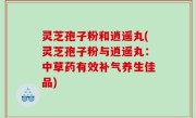 灵芝孢子粉和逍遥丸(灵芝孢子粉与逍遥丸：中草药有效补气养生佳品)