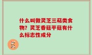 什么叫做灵芝三萜类食物？灵芝香菇平菇有什么标志性成分