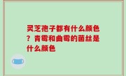 灵芝孢子都有什么颜色？青霉和曲霉的菌丝是什么颜色
