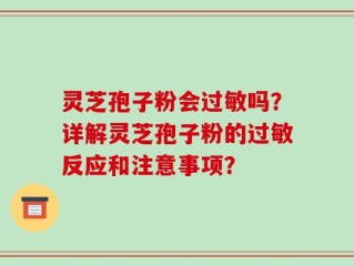 灵芝孢子粉会过敏吗？详解灵芝孢子粉的过敏反应和注意事项？