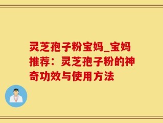 灵芝孢子粉宝妈_宝妈推荐：灵芝孢子粉的神奇功效与使用方法
