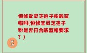 恒修堂灵芝孢子粉戴蓝帽吗(恒修堂灵芝孢子粉是否符合戴蓝帽要求？)